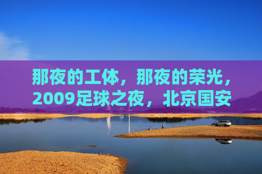 那夜的工体，那夜的荣光，2009足球之夜，北京国安的冠军圆梦记，2009足球之夜，工体荣光，北京国安冠军圆梦