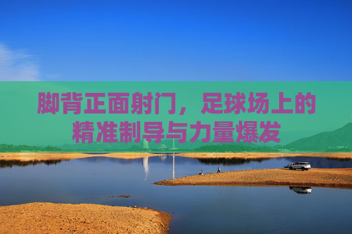 脚背正面射门，足球场上的精准制导与力量爆发