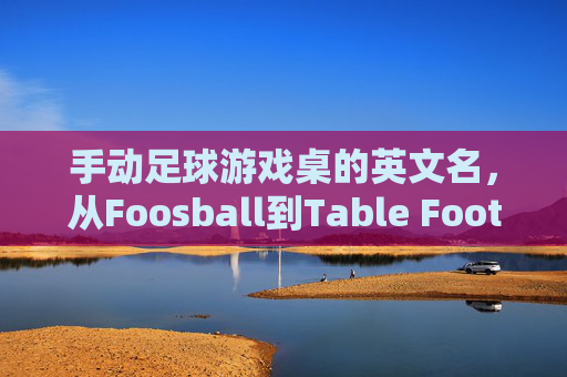 手动足球游戏桌的英文名，从Foosball到Table Football的文化密码，Foosball到TableFootball，足球游戏桌英文名的文化密码