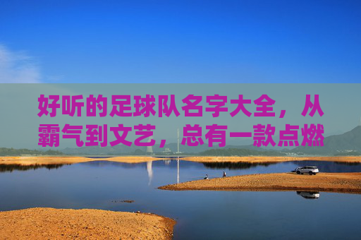 好听的足球队名字大全，从霸气到文艺，总有一款点燃你的队魂！足球队名字大全，从霸气到文艺，总有一款点燃你的队魂！