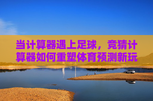 当计算器遇上足球，竞猜计算器如何重塑体育预测新玩法，竞猜计算器，足球与计算的碰撞，重塑体育预测新玩法