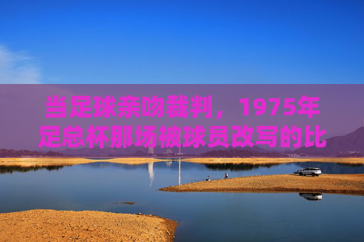 当足球亲吻裁判，1975年足总杯那场被球员改写的比赛