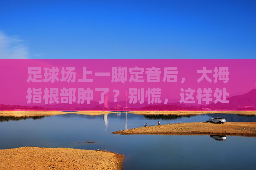 足球场上一脚定音后，大拇指根部肿了？别慌，这样处理！踢球致拇指根部肿？这样处理！