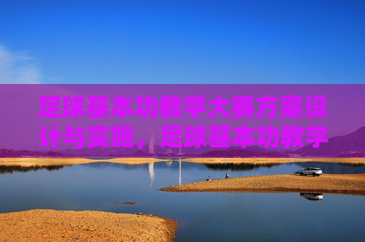足球基本功教学大赛方案设计与实施，足球基本功教学大赛方案设计与实施