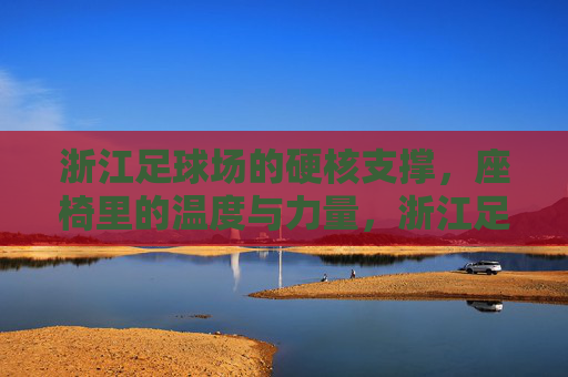 浙江足球场的硬核支撑，座椅里的温度与力量，浙江足球场座椅，硬核支撑里的温度与力量