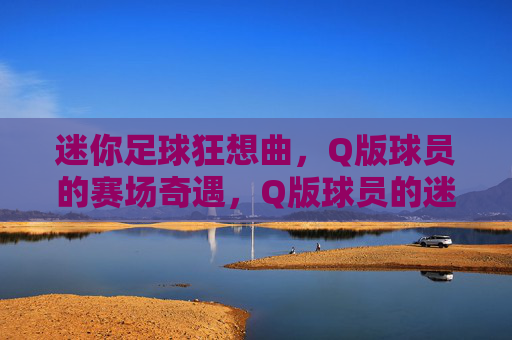 迷你足球狂想曲，Q版球员的赛场奇遇，Q版球员的迷你足球狂想曲