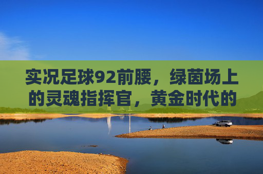 实况足球92前腰，绿茵场上的灵魂指挥官，黄金时代的战术核心，实况足球92黄金时代前腰，灵魂指挥官与战术核心