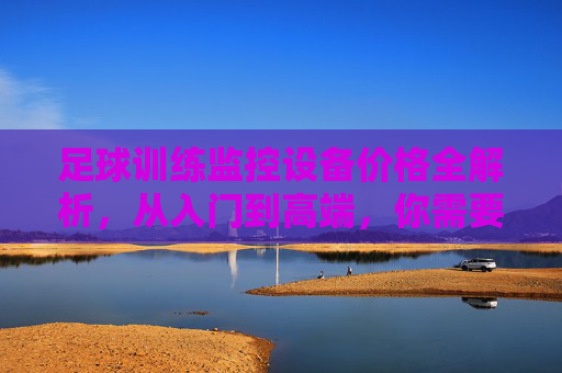 足球训练监控设备价格全解析，从入门到高端，你需要了解这些，足球训练监控设备价格全解析，从入门到高端选购指南