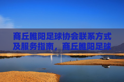 商丘睢阳足球协会联系方式及服务指南，商丘睢阳足球协会联系方式及服务指南