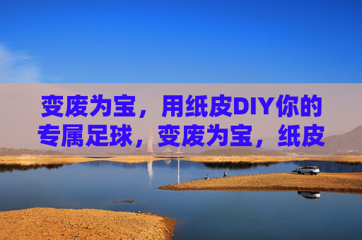 变废为宝，用纸皮DIY你的专属足球，变废为宝，纸皮DIY专属足球