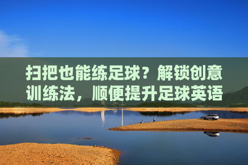 扫把也能练足球？解锁创意训练法，顺便提升足球英语！扫把足球创意训练，练球学英语两不误！
