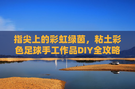 指尖上的彩虹绿茵，粘土彩色足球手工作品DIY全攻略，指尖粘土彩虹足球DIY全攻略