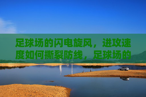 足球场的闪电旋风，进攻速度如何撕裂防线，足球场的闪电进攻，速度撕裂防线