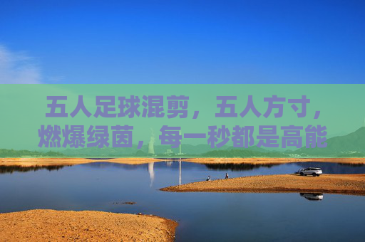 五人足球混剪，五人方寸，燃爆绿茵，每一秒都是高能