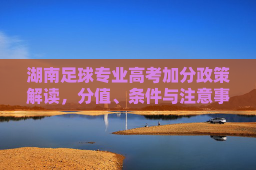 湖南足球专业高考加分政策解读，分值、条件与注意事项，湖南足球专业高考加分政策解读，分值、条件与注意事项