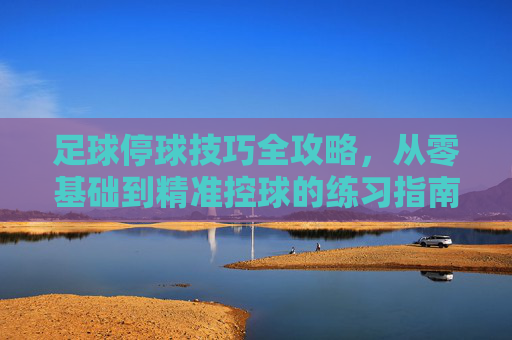 足球停球技巧全攻略，从零基础到精准控球的练习指南
