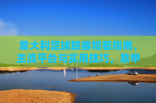 意大利足球联赛观看指南，主流平台与实用技巧，意甲观看指南，主流平台与实用技巧