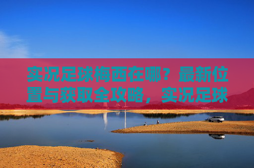 实况足球梅西在哪？最新位置与获取全攻略，实况足球梅西最新位置与获取全攻略