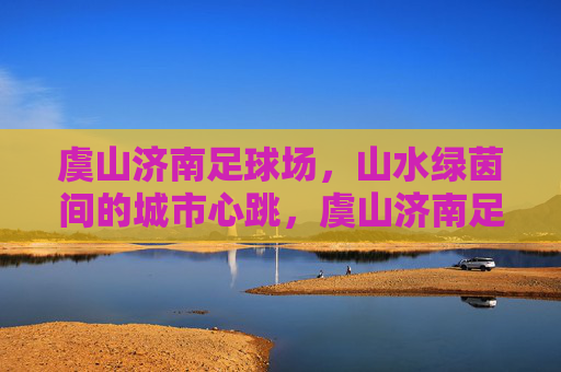 虞山济南足球场，山水绿茵间的城市心跳，虞山济南足球场，山水绿茵间的城市心跳