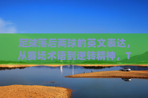 足球落后两球的英文表达，从赛场术语到逆转精神，Two Goals Behind: From Pitch Terms to Comeback Spirit