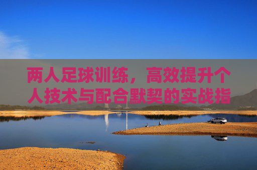 两人足球训练，高效提升个人技术与配合默契的实战指南，两人足球高效训练，个人技术与配合默契实战指南