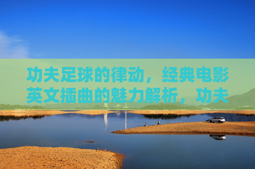 功夫足球的律动，经典电影英文插曲的魅力解析，功夫足球的律动，经典电影英文插曲的魅力解析