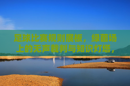 足球比赛规则展板，绿茵场上的无声裁判与知识灯塔，足球规则展板，绿茵场无声裁判与知识灯塔
