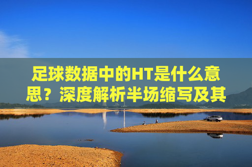 足球数据中的HT是什么意思？深度解析半场缩写及其应用，足球数据中的HT，半场缩写含义与应用解析