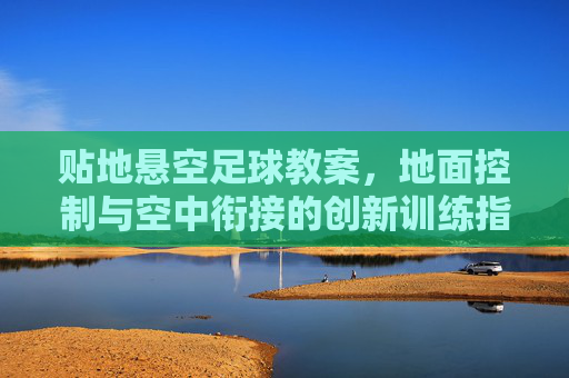 贴地悬空足球教案，地面控制与空中衔接的创新训练指南，贴地悬空足球教案，地面控制与空中衔接创新训练指南