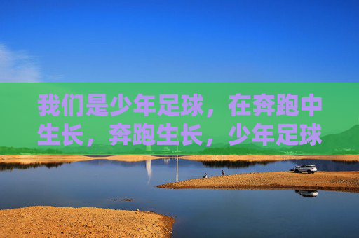 我们是少年足球，在奔跑中生长，奔跑生长，少年足球