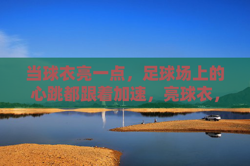 当球衣亮一点，足球场上的心跳都跟着加速，亮球衣，燃心跳