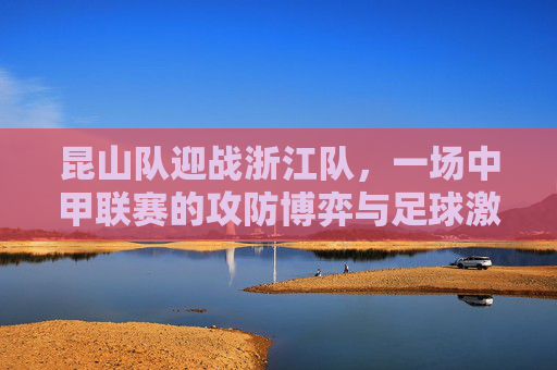 昆山队迎战浙江队，一场中甲联赛的攻防博弈与足球激情，昆山队迎战浙江队，中甲攻防博弈与足球激情