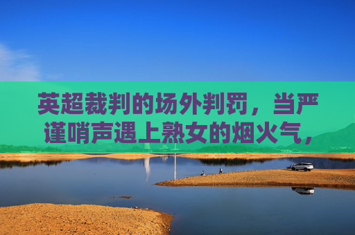英超裁判的场外判罚，当严谨哨声遇上熟女的烟火气，英超裁判场外判罚，严谨哨声遇上熟女烟火气
