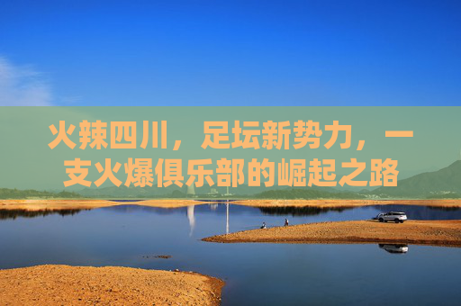 火辣四川，足坛新势力，一支火爆俱乐部的崛起之路