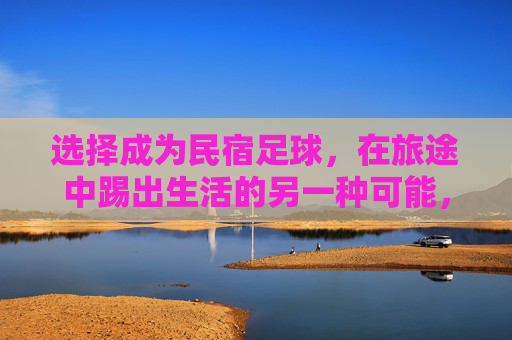 选择成为民宿足球，在旅途中踢出生活的另一种可能，民宿足球，旅途中的生活另一种可能