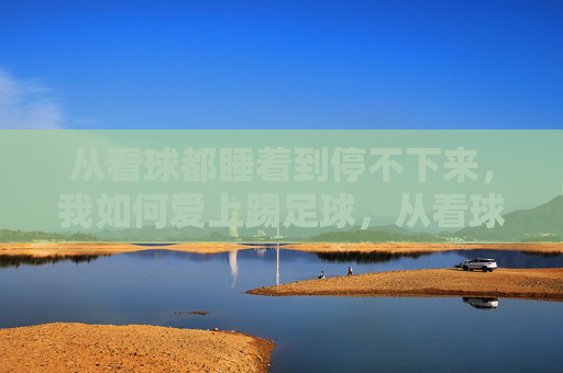 从看球都睡着到停不下来，我如何爱上踢足球，从看球犯困到踢球上瘾，我的足球热爱养成