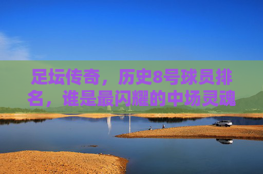 足坛传奇，历史8号球员排名，谁是最闪耀的中场灵魂？足坛传奇历史8号球员排名，谁是最闪耀的中场灵魂？