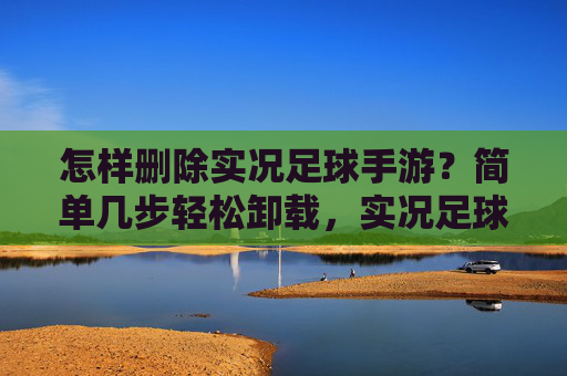 怎样删除实况足球手游?简单几步轻松卸载,实况足球手游卸载,简单几步轻松删除 怎样删除实况足球手游?简单几步轻松卸载,实况足球手游卸载,简单几步轻松删除