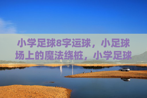 小学足球8字运球，小足球场上的魔法绕桩，小学足球8字运球，小场魔法绕桩