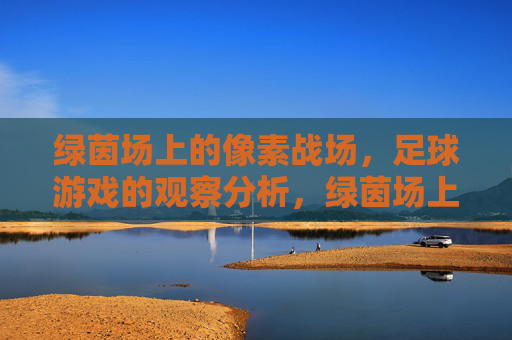 绿茵场上的像素战场，足球游戏的观察分析，绿茵场上的像素战场，足球游戏的观察分析