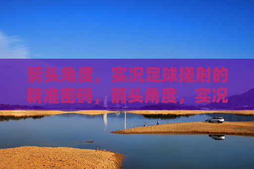 箭头角度，实况足球搓射的精准密码，箭头角度，实况足球搓射精准密码