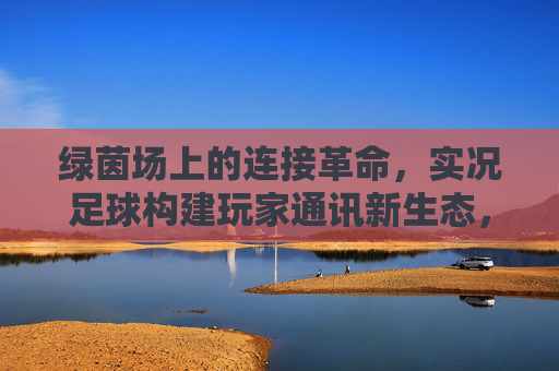 绿茵场上的连接革命，实况足球构建玩家通讯新生态，绿茵场连接革命，实况足球构建玩家通讯新生态