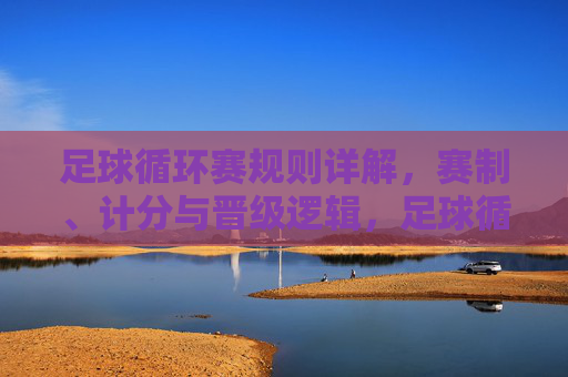 足球循环赛规则详解，赛制、计分与晋级逻辑，足球循环赛规则详解，赛制、计分与晋级逻辑