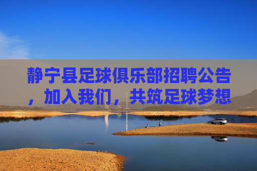 静宁县足球俱乐部招聘公告，加入我们，共筑足球梦想！静宁县足球俱乐部招聘，共筑足球梦想