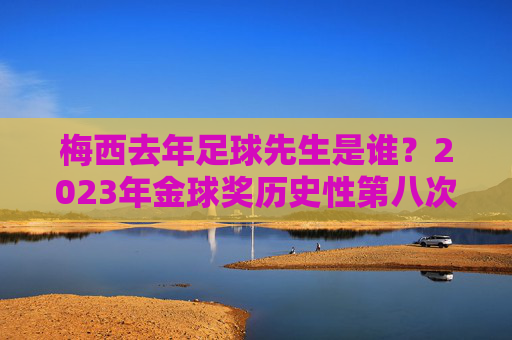 梅西去年足球先生是谁？2023年金球奖历史性第八次加冕