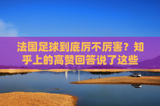法国足球到底厉不厉害？知乎上的高赞回答说了这些