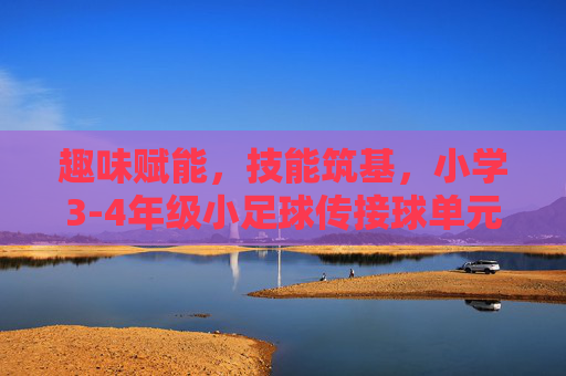趣味赋能，技能筑基，小学3-4年级小足球传接球单元计划设计