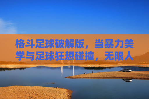 格斗足球破解版，当暴力美学与足球狂想碰撞，无限人模式点燃热血赛场！格斗足球，暴力美学与足球狂想碰撞，无限人模式点燃热血赛场！