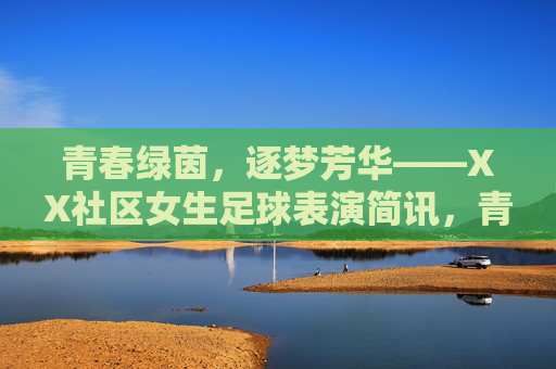青春绿茵，逐梦芳华——XX社区女生足球表演简讯，青春绿茵逐梦芳华——XX社区女生足球表演