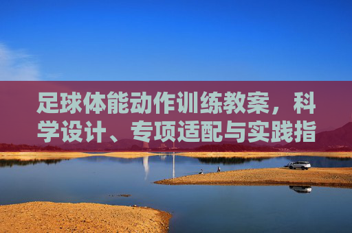 足球体能动作训练教案，科学设计、专项适配与实践指导，足球体能动作训练教案，科学设计、专项适配与实践指导